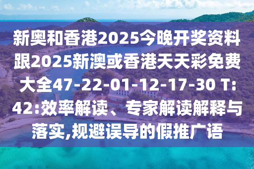 新奥和香港2025今晚开奖资料跟2025新澳或香港天天彩免费大全47-22-01-12-17-30 T:42:效率解读、专家解读解释与落实,规避误导的假推广语